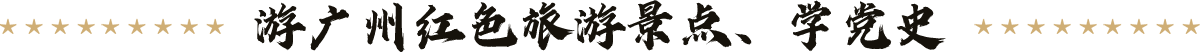 游廣州紅色旅游景點、學黨史 游廣州紅色旅游景點、學黨史